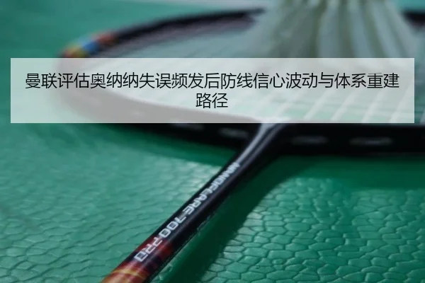 曼联评估奥纳纳失误频发后防线信心波动与体系重建路径