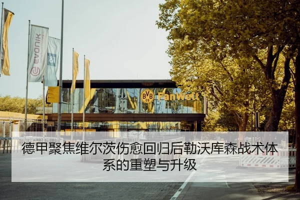 德甲聚焦维尔茨伤愈回归后勒沃库森战术体系的重塑与升级