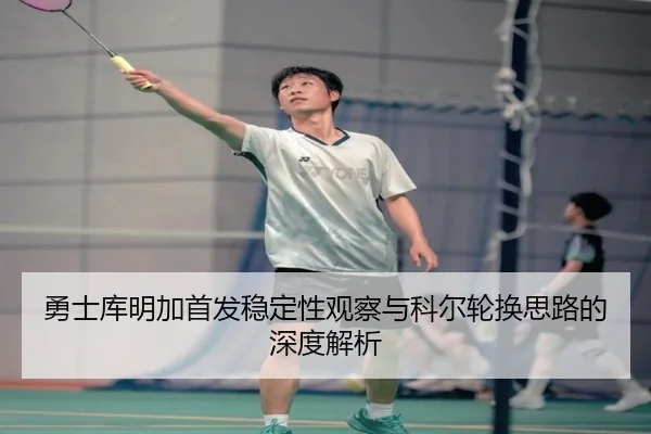 勇士库明加首发稳定性观察与科尔轮换思路的深度解析