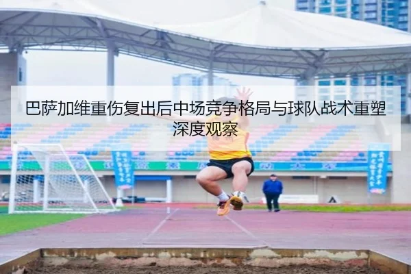 巴萨加维重伤复出后中场竞争格局与球队战术重塑深度观察