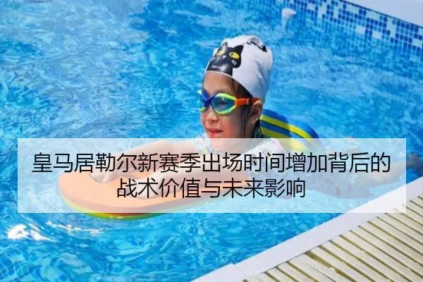 皇马居勒尔新赛季出场时间增加背后的战术价值与未来影响