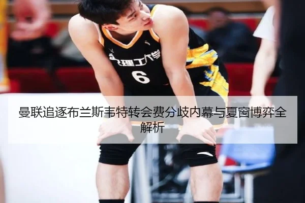 曼联追逐布兰斯韦特转会费分歧内幕与夏窗博弈全解析
