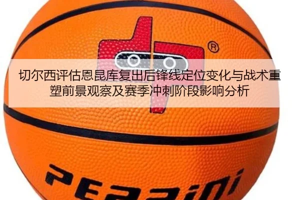 切尔西评估恩昆库复出后锋线定位变化与战术重塑前景观察及赛季冲刺阶段影响分析