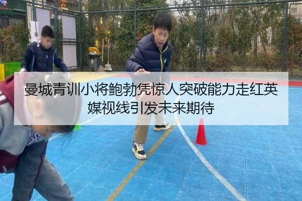 曼城青训小将鲍勃凭惊人突破能力走红英媒视线引发未来期待