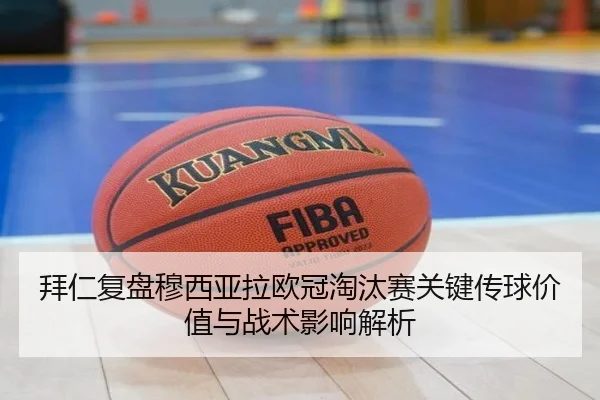 拜仁复盘穆西亚拉欧冠淘汰赛关键传球价值与战术影响解析