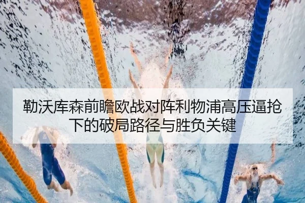 勒沃库森前瞻欧战对阵利物浦高压逼抢下的破局路径与胜负关键