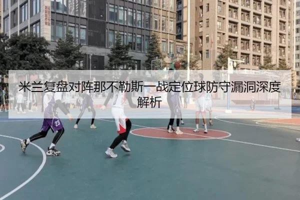 米兰复盘对阵那不勒斯一战定位球防守漏洞深度解析