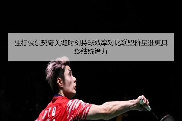 独行侠东契奇关键时刻持球效率对比联盟群星谁更具终结统治力