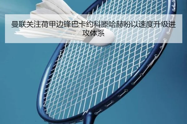 曼联关注荷甲边锋巴卡约科滕哈赫盼以速度升级进攻体系