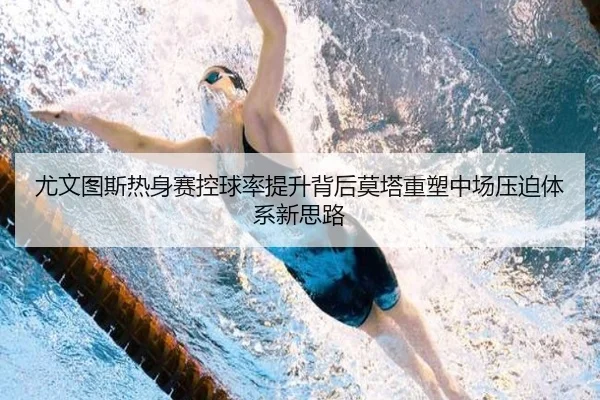 尤文图斯热身赛控球率提升背后莫塔重塑中场压迫体系新思路